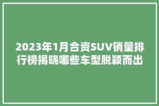 2023年1月合资SUV销量排行榜揭晓哪些车型脱颖而出