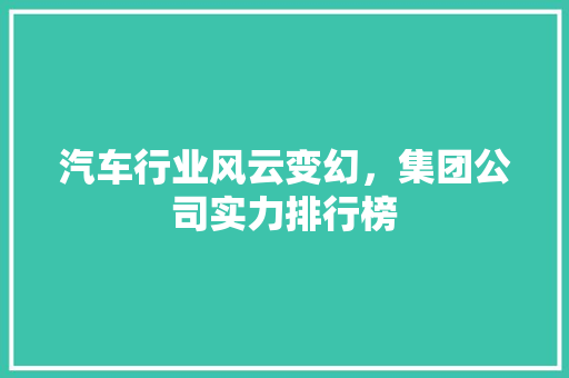 汽车行业风云变幻，集团公司实力排行榜