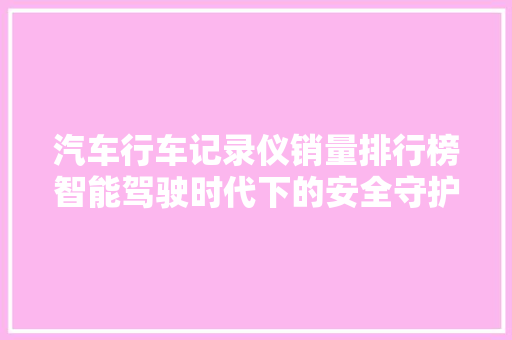 汽车行车记录仪销量排行榜智能驾驶时代下的安全守护者