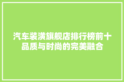 汽车装潢旗舰店排行榜前十品质与时尚的完美融合 自动驾驶