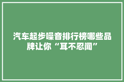 汽车起步噪音排行榜哪些品牌让你“耳不忍闻”