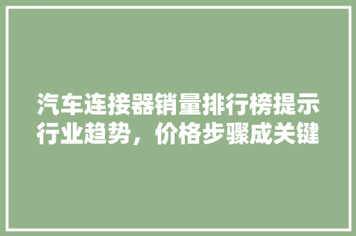 汽车连接器销量排行榜提示行业趋势，价格步骤成关键