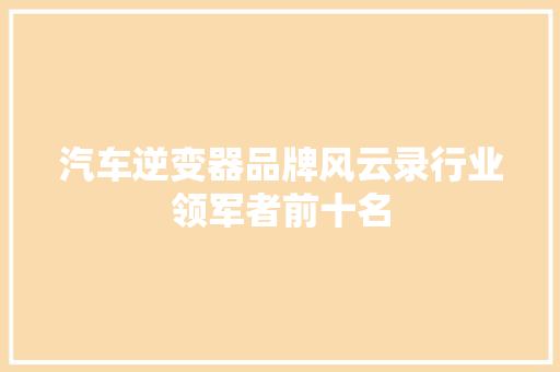 汽车逆变器品牌风云录行业领军者前十名