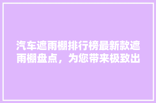 汽车遮雨棚排行榜最新款遮雨棚盘点，为您带来极致出行体验
