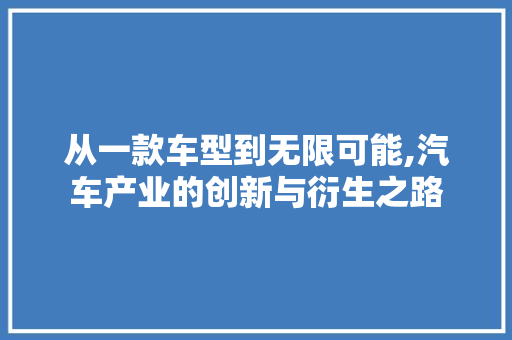 从一款车型到无限可能,汽车产业的创新与衍生之路