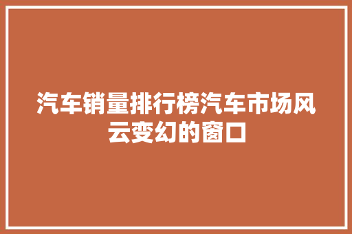 汽车销量排行榜汽车市场风云变幻的窗口