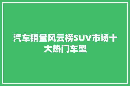 汽车销量风云榜SUV市场十大热门车型
