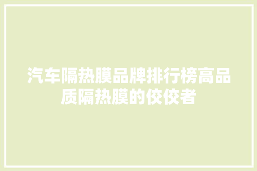 汽车隔热膜品牌排行榜高品质隔热膜的佼佼者