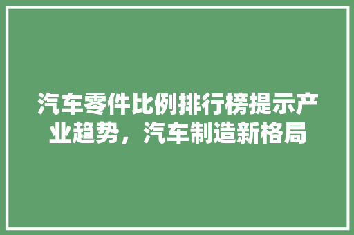 汽车零件比例排行榜提示产业趋势，汽车制造新格局