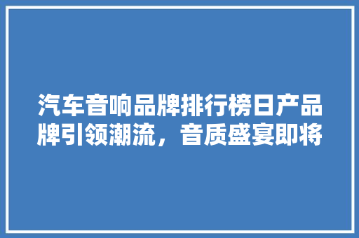 汽车音响品牌排行榜日产品牌引领潮流，音质盛宴即将开启