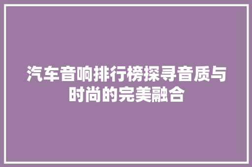 汽车音响排行榜探寻音质与时尚的完美融合