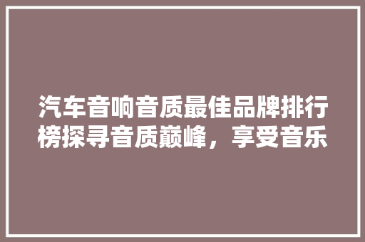 汽车音响音质最佳品牌排行榜探寻音质巅峰，享受音乐盛宴
