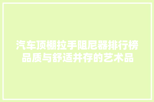 汽车顶棚拉手阻尼器排行榜品质与舒适并存的艺术品