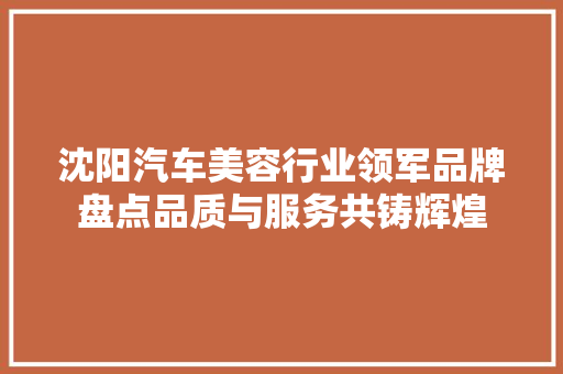 沈阳汽车美容行业领军品牌盘点品质与服务共铸辉煌