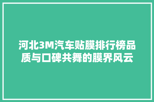 河北3M汽车贴膜排行榜品质与口碑共舞的膜界风云