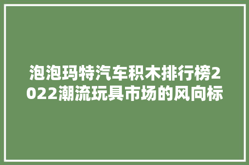 泡泡玛特汽车积木排行榜2022潮流玩具市场的风向标