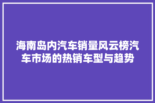 海南岛内汽车销量风云榜汽车市场的热销车型与趋势
