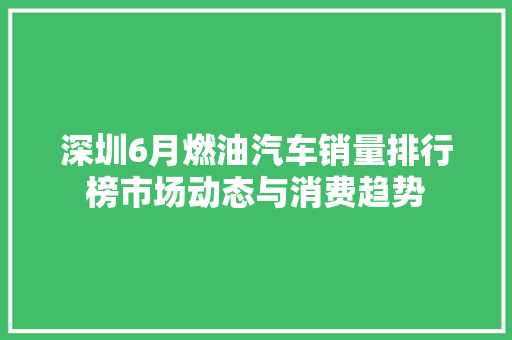 深圳6月燃油汽车销量排行榜市场动态与消费趋势