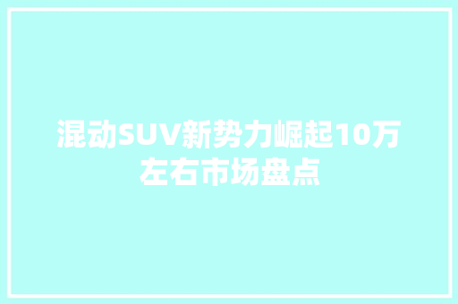 混动SUV新势力崛起10万左右市场盘点