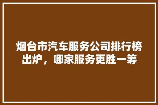 烟台市汽车服务公司排行榜出炉，哪家服务更胜一筹