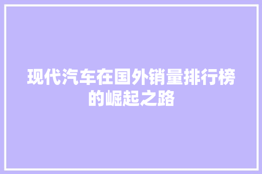 现代汽车在国外销量排行榜的崛起之路 汽车保养
