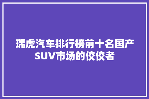 瑞虎汽车排行榜前十名国产SUV市场的佼佼者 车载导航
