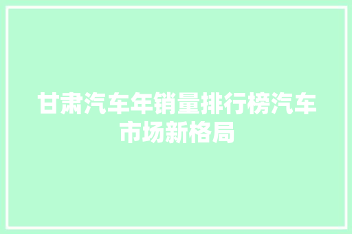甘肃汽车年销量排行榜汽车市场新格局 自动驾驶