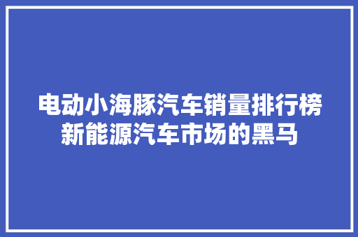 电动小海豚汽车销量排行榜新能源汽车市场的黑马 车型评测