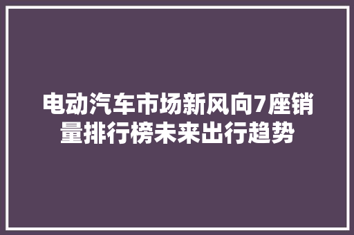 电动汽车市场新风向7座销量排行榜未来出行趋势