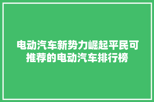 电动汽车新势力崛起平民可推荐的电动汽车排行榜