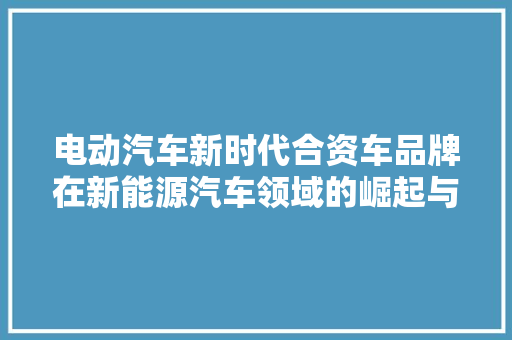 电动汽车新时代合资车品牌在新能源汽车领域的崛起与布局