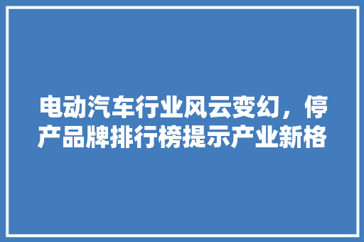 电动汽车行业风云变幻，停产品牌排行榜提示产业新格局