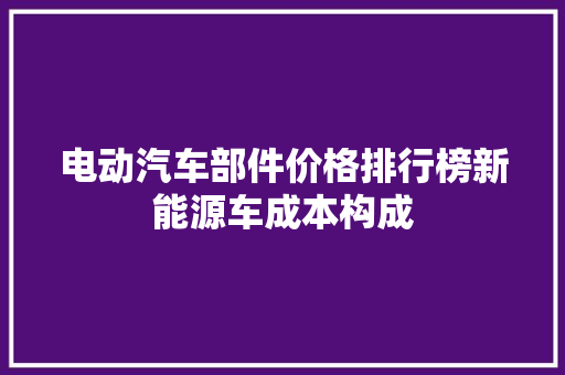 电动汽车部件价格排行榜新能源车成本构成