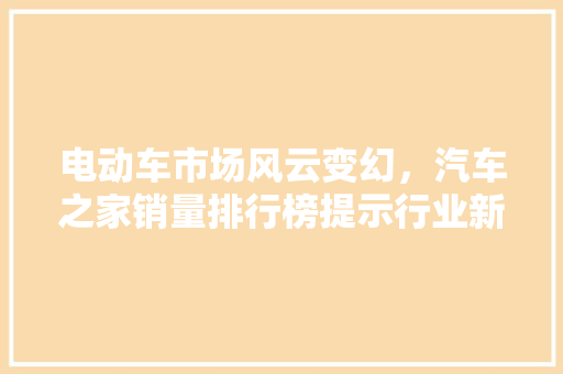 电动车市场风云变幻，汽车之家销量排行榜提示行业新格局