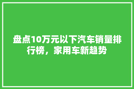 盘点10万元以下汽车销量排行榜，家用车新趋势