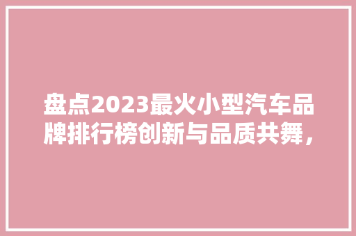 盘点2023最火小型汽车品牌排行榜创新与品质共舞，引领潮流