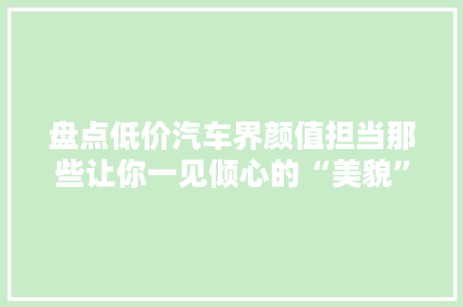 盘点低价汽车界颜值担当那些让你一见倾心的“美貌”座驾