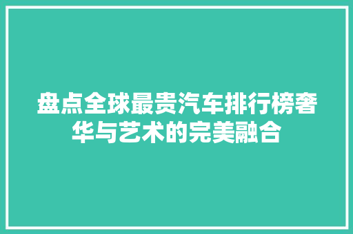 盘点全球最贵汽车排行榜奢华与艺术的完美融合