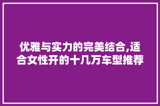优雅与实力的完美结合,适合女性开的十几万车型推荐