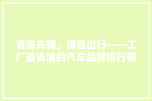 省油先锋，绿色出行——工厂最省油的汽车品牌排行榜 汽车保养