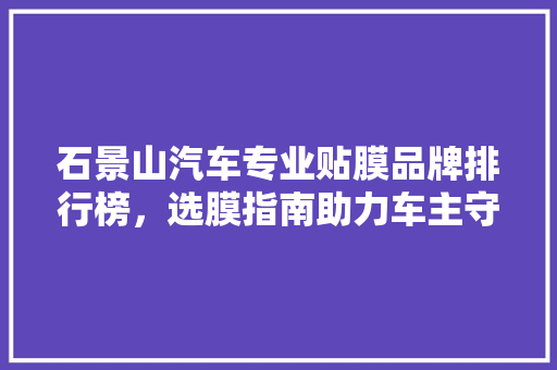 石景山汽车专业贴膜品牌排行榜，选膜指南助力车主守护爱车