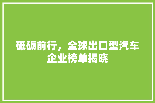 砥砺前行，全球出口型汽车企业榜单揭晓 新车资讯