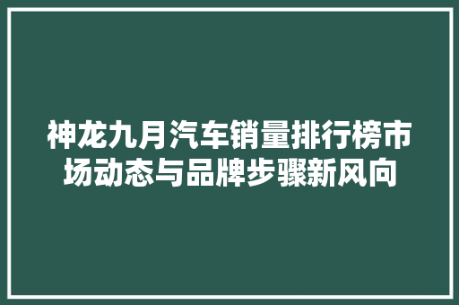 神龙九月汽车销量排行榜市场动态与品牌步骤新风向