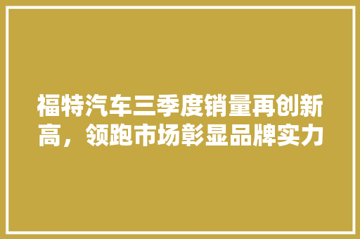 福特汽车三季度销量再创新高，领跑市场彰显品牌实力