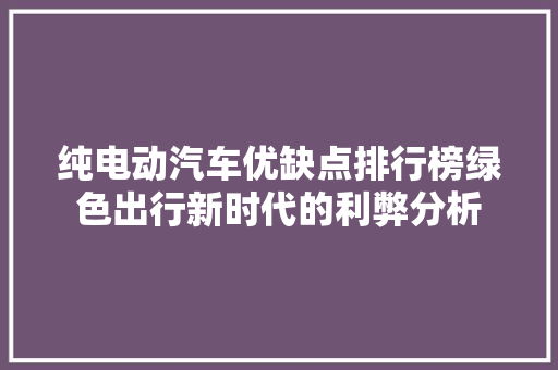 纯电动汽车优缺点排行榜绿色出行新时代的利弊分析