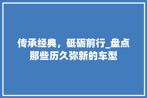 传承经典，砥砺前行_盘点那些历久弥新的车型