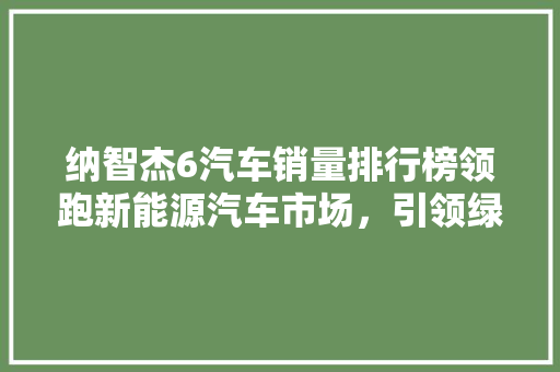 纳智杰6汽车销量排行榜领跑新能源汽车市场，引领绿色出行新潮流