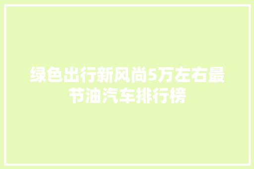 绿色出行新风尚5万左右最节油汽车排行榜