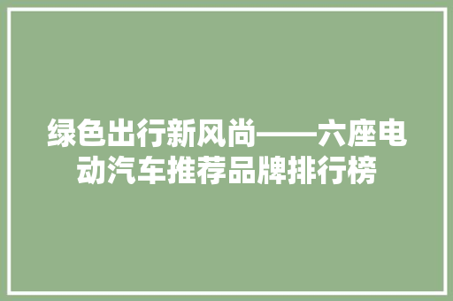 绿色出行新风尚——六座电动汽车推荐品牌排行榜