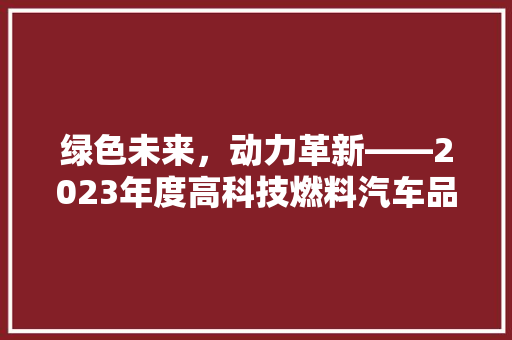 绿色未来，动力革新——2023年度高科技燃料汽车品牌排行榜揭晓